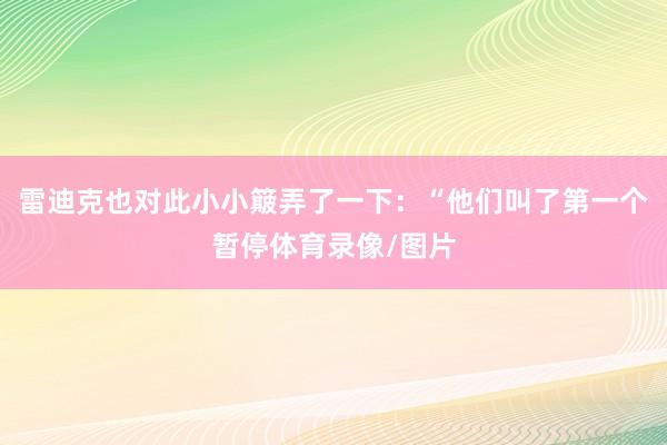雷迪克也对此小小簸弄了一下：“他们叫了第一个暂停体育录像/图片