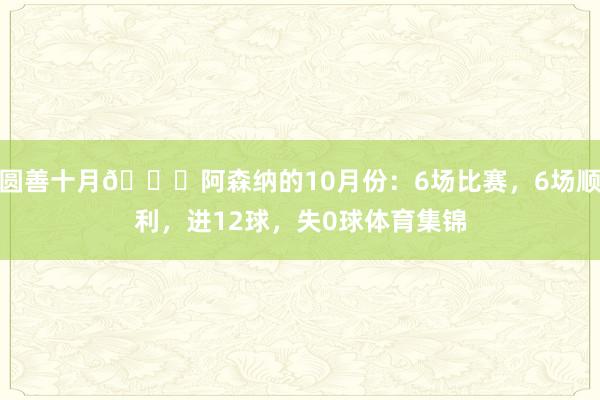 圆善十月😎阿森纳的10月份：6场比赛，6场顺利，进12球，失0球体育集锦