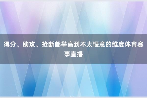 得分、助攻、抢断都举高到不太惬意的维度体育赛事直播