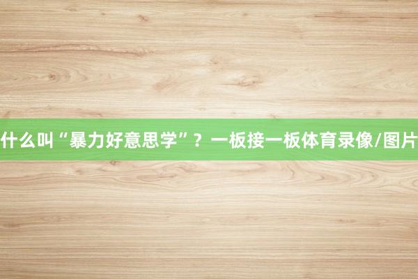 什么叫“暴力好意思学”？一板接一板体育录像/图片