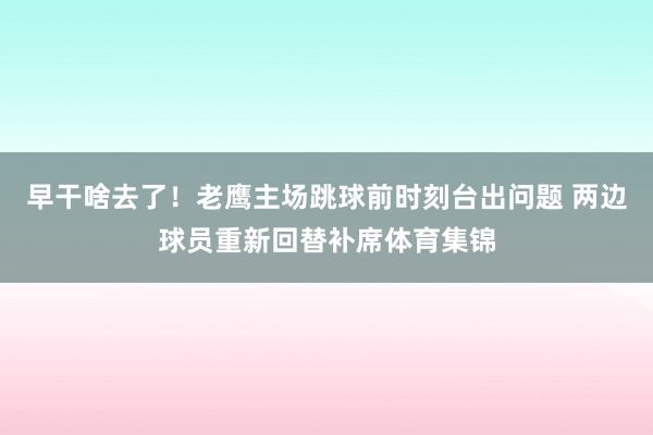 早干啥去了！老鹰主场跳球前时刻台出问题 两边球员重新回替补席体育集锦