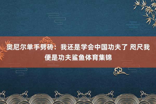 奥尼尔单手劈砖：我还是学会中国功夫了 咫尺我便是功夫鲨鱼体育集锦
