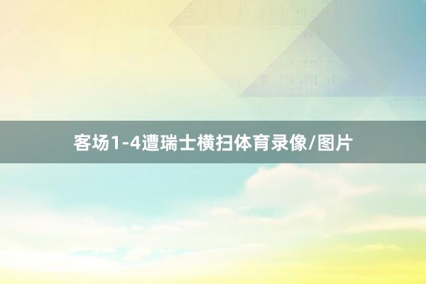 客场1-4遭瑞士横扫体育录像/图片