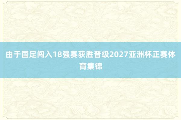 由于国足闯入18强赛获胜晋级2027亚洲杯正赛体育集锦