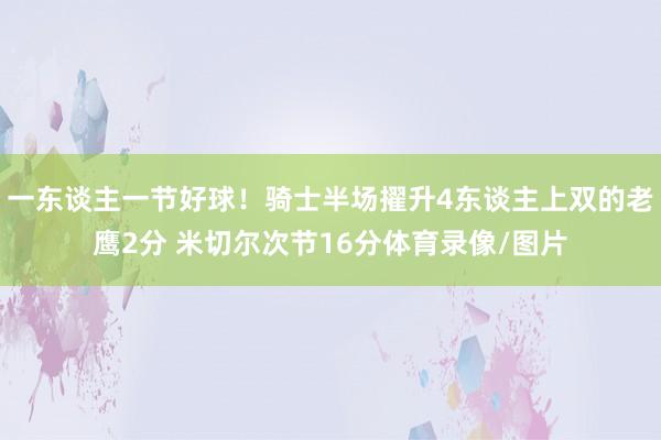 一东谈主一节好球！骑士半场擢升4东谈主上双的老鹰2分 米切尔次节16分体育录像/图片