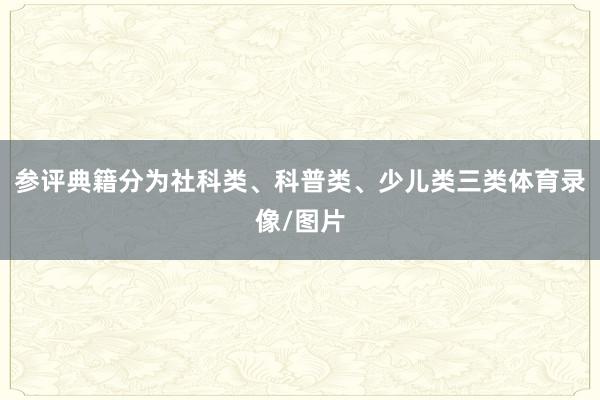 参评典籍分为社科类、科普类、少儿类三类体育录像/图片