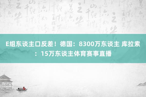 E组东谈主口反差！德国：8300万东谈主 库拉索：15万东谈主体育赛事直播