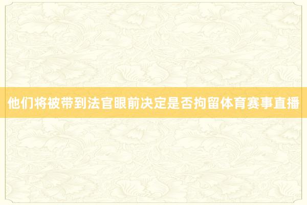 他们将被带到法官眼前决定是否拘留体育赛事直播