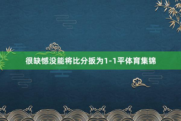 很缺憾没能将比分扳为1-1平体育集锦