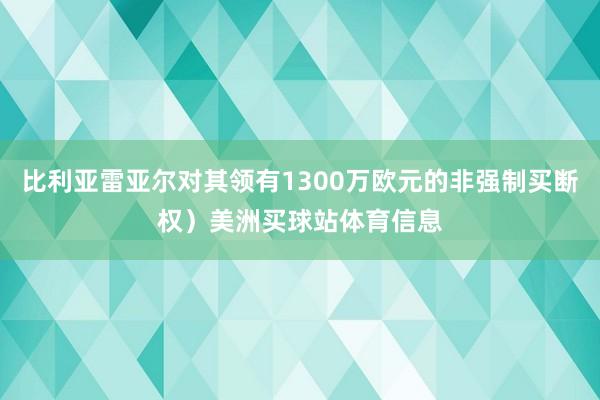 比利亚雷亚尔对其领有1300万欧元的非强制买断权）美洲买球站体育信息