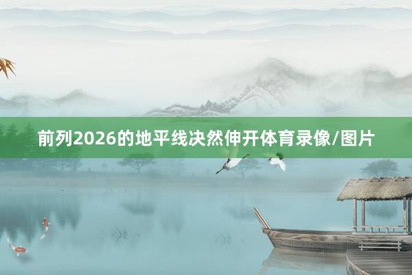 前列2026的地平线决然伸开体育录像/图片
