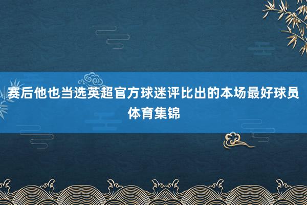 赛后他也当选英超官方球迷评比出的本场最好球员体育集锦