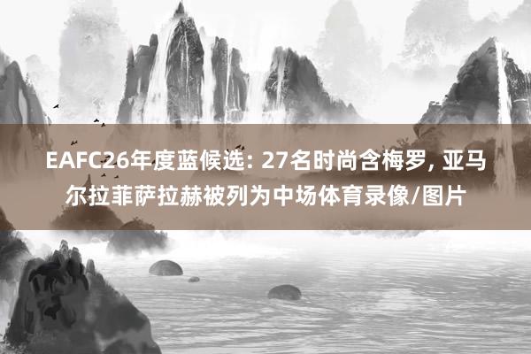 EAFC26年度蓝候选: 27名时尚含梅罗, 亚马尔拉菲萨拉赫被列为中场体育录像/图片
