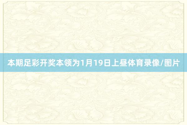 本期足彩开奖本领为1月19日上昼体育录像/图片