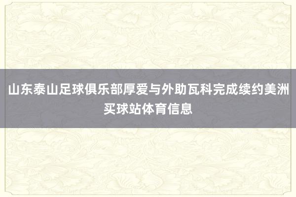 山东泰山足球俱乐部厚爱与外助瓦科完成续约美洲买球站体育信息