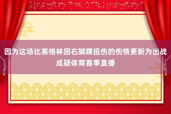 因为这场比赛格林因右脚踝扭伤的伤情更新为出战成疑体育赛事直播