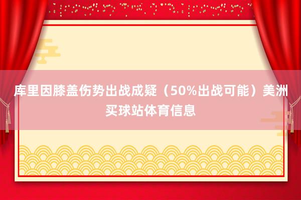 库里因膝盖伤势出战成疑（50%出战可能）美洲买球站体育信息