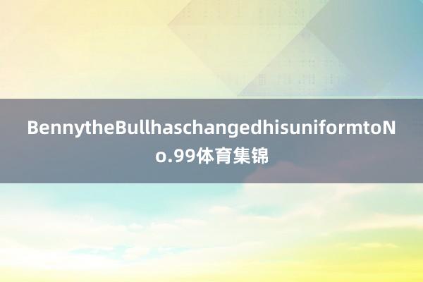 BennytheBullhaschangedhisuniformtoNo.99体育集锦