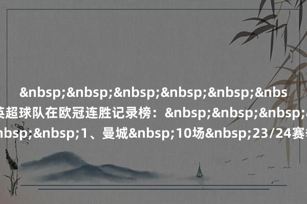 以下为英超球队在欧冠连胜记录榜: 1、曼城 10场 23/24赛季 2、阿森纳 8场 25/26赛季 3、利物浦 7场 24/25赛季 =利物浦 7场 21/22赛季 =曼城 7场 20/21赛季体育赛事直播