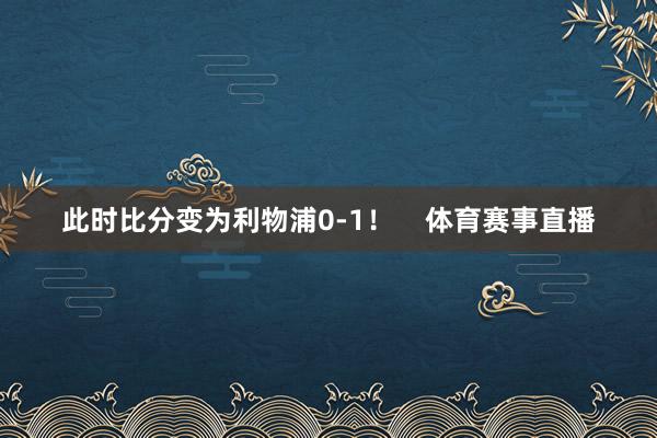 此时比分变为利物浦0-1！    体育赛事直播