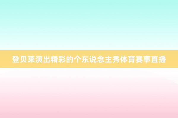登贝莱演出精彩的个东说念主秀体育赛事直播