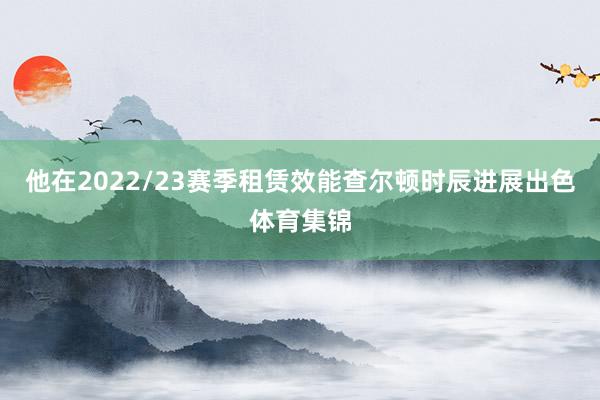 他在2022/23赛季租赁效能查尔顿时辰进展出色体育集锦