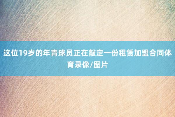 这位19岁的年青球员正在敲定一份租赁加盟合同体育录像/图片