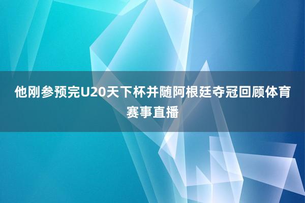 他刚参预完U20天下杯并随阿根廷夺冠回顾体育赛事直播