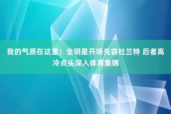 我的气质在这里！全明星开场先容杜兰特 后者高冷点头深入体育集锦