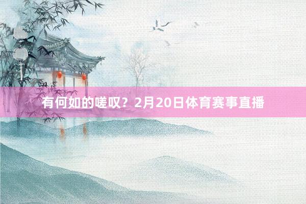 有何如的嗟叹？2月20日体育赛事直播