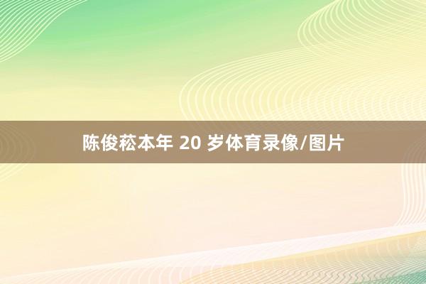 陈俊菘本年 20 岁体育录像/图片