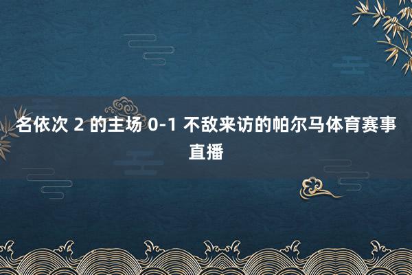 名依次 2 的主场 0-1 不敌来访的帕尔马体育赛事直播