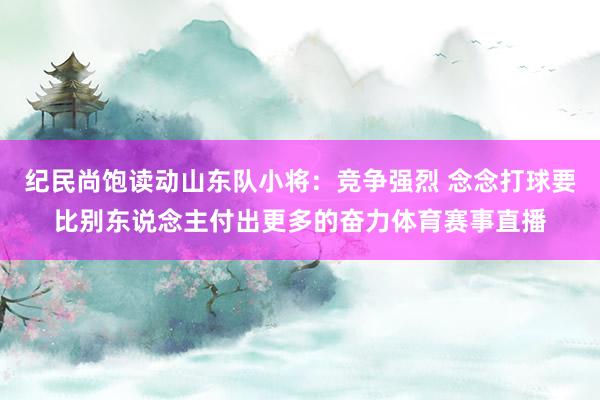 纪民尚饱读动山东队小将：竞争强烈 念念打球要比别东说念主付出更多的奋力体育赛事直播