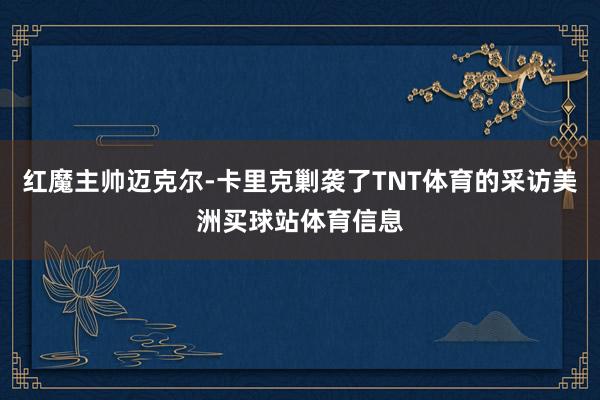 红魔主帅迈克尔-卡里克剿袭了TNT体育的采访美洲买球站体育信息
