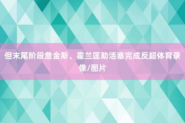 但末尾阶段詹金斯、霍兰匡助活塞完成反超体育录像/图片