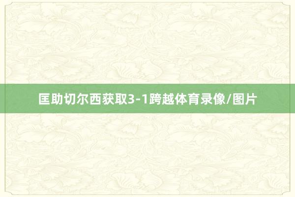匡助切尔西获取3-1跨越体育录像/图片