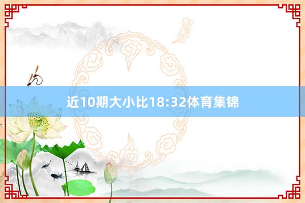 近10期大小比18:32体育集锦