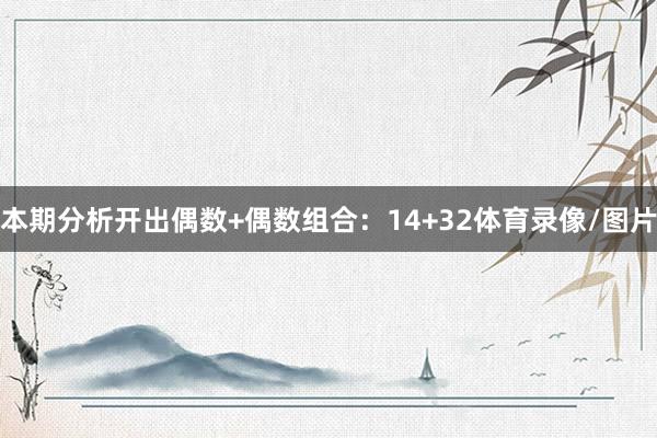 本期分析开出偶数+偶数组合：14+32体育录像/图片