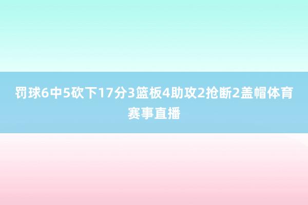 罚球6中5砍下17分3篮板4助攻2抢断2盖帽体育赛事直播