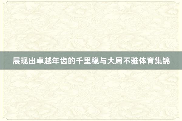 展现出卓越年齿的千里稳与大局不雅体育集锦