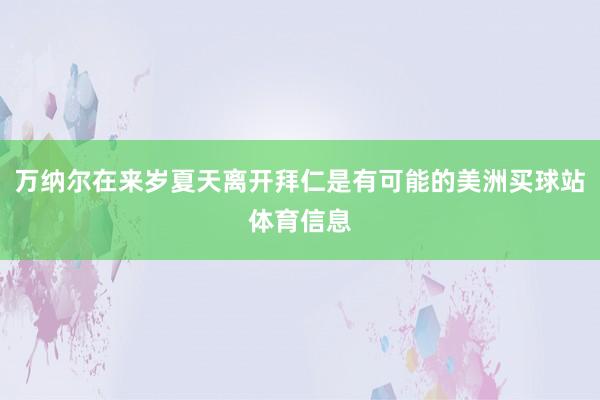 万纳尔在来岁夏天离开拜仁是有可能的美洲买球站体育信息
