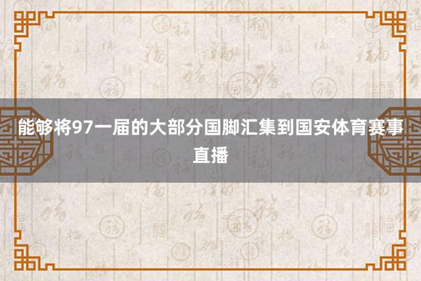 能够将97一届的大部分国脚汇集到国安体育赛事直播