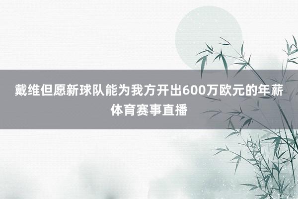 戴维但愿新球队能为我方开出600万欧元的年薪体育赛事直播
