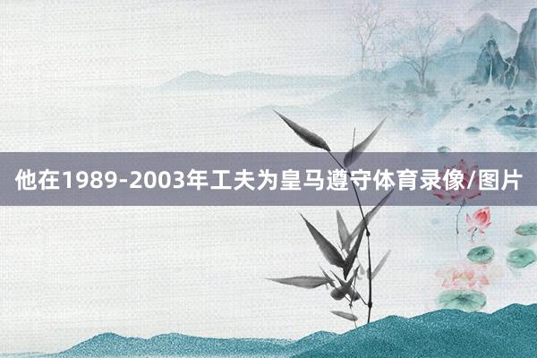 他在1989-2003年工夫为皇马遵守体育录像/图片