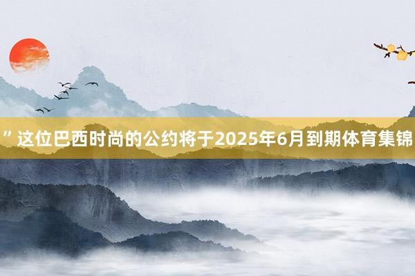 ”这位巴西时尚的公约将于2025年6月到期体育集锦