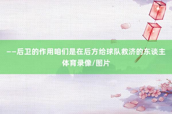 ——后卫的作用咱们是在后方给球队救济的东谈主体育录像/图片