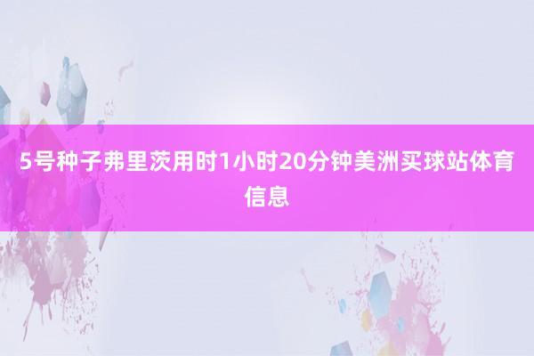 5号种子弗里茨用时1小时20分钟美洲买球站体育信息