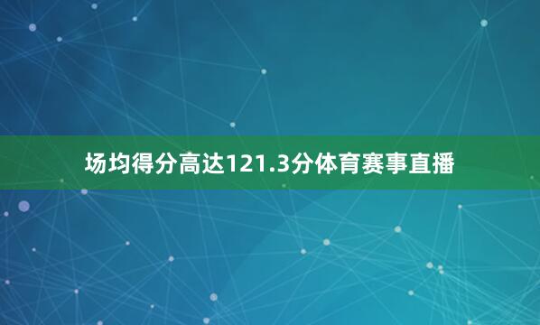 场均得分高达121.3分体育赛事直播