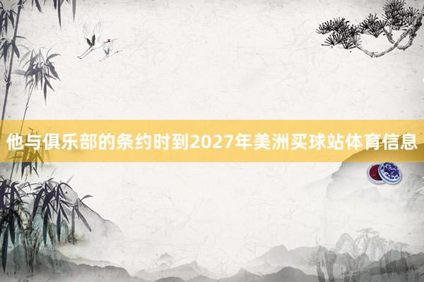 他与俱乐部的条约时到2027年美洲买球站体育信息