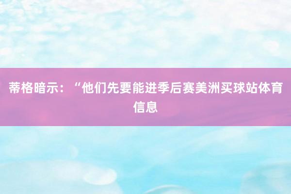 蒂格暗示：“他们先要能进季后赛美洲买球站体育信息